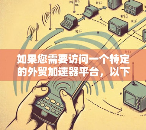 如果您需要访问一个特定的外贸加速器平台，以下是一些建议和步骤，帮助您顺利完成访问