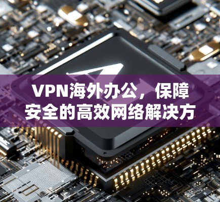 VPN海外办公，保障安全的高效网络解决方案