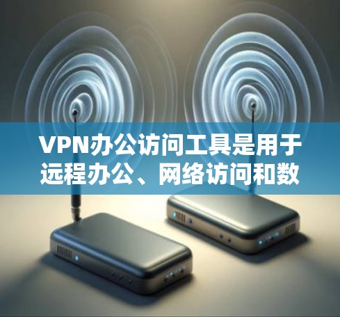 VPN办公访问工具是用于远程办公、网络访问和数据共享的软件，能够实现加密传输和数据安全。以下是对这些工具的详细分析