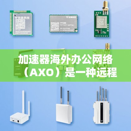 加速器海外办公网络（AXO）是一种远程协作工具，提供云存储、文件传输和远程会议功能，适用于远程办公。以下是AXO的主要功能、特点、优缺点及使用场景的详细信息