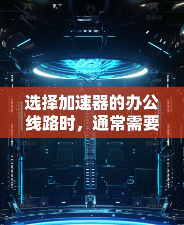 选择加速器的办公线路时,通常需要考虑以下几个方面