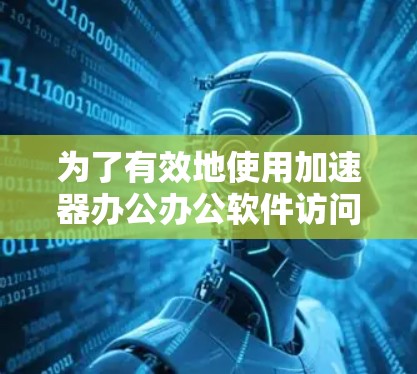 为了有效地使用加速器办公办公软件访问办公文档,可以按照以下步骤进行