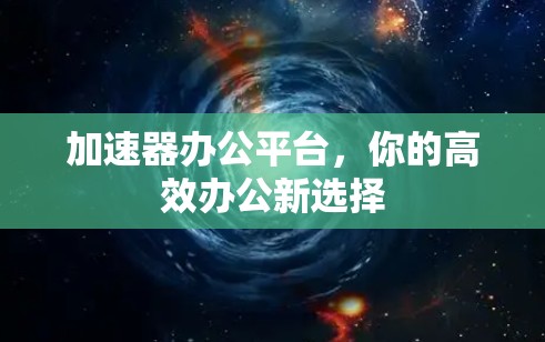 加速器办公平台,你的高效办公新选择