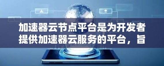 加速器云节点平台是为开发者提供加速器云服务的平台,旨在帮助他们在任何云环境中优化网页和移动应用的性能。以下是对该平台的详细介绍