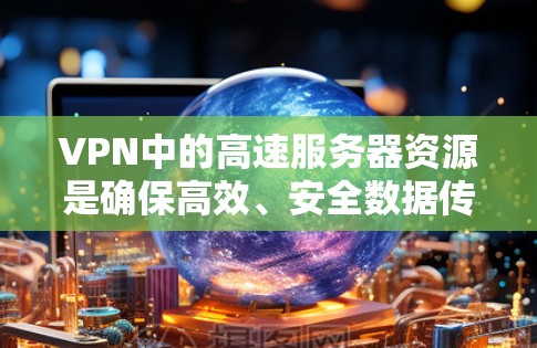 VPN中的高速服务器资源是确保高效、安全数据传输的关键要素。以下是对高速服务器资源的详细分析