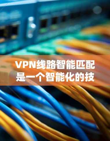 VPN线路智能匹配是一个智能化的技术系统,旨在根据用户的具体需求和偏好,推荐最适合的VPN线路。以下是对该技术的详细分析和总结