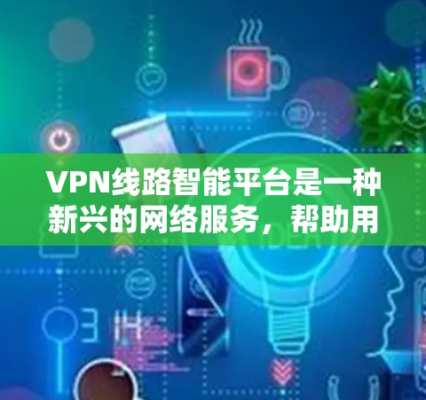 VPN线路智能平台是一种新兴的网络服务，帮助用户根据自己的需求和偏好选择适合的VPN线路，提供更个性化的访问体验。以下是关于VPN线路智能平台的详细分析