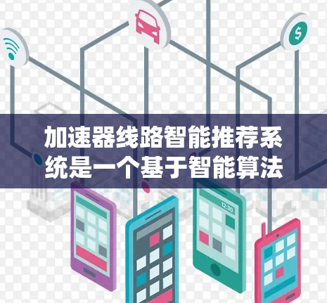 加速器线路智能推荐系统是一个基于智能算法和大数据分析的推荐系统，旨在优化车辆加速器线路的性能和效率。以下是一个系统性的总结，涵盖了从数据收集到系统维护的各个方面