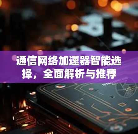 通信网络加速器智能选择，全面解析与推荐