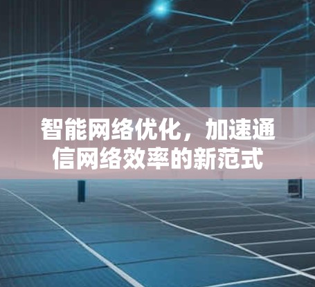 智能网络优化,加速通信网络效率的新范式