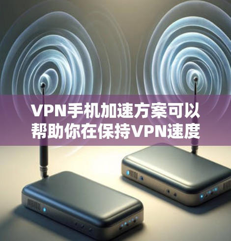 VPN手机加速方案可以帮助你在保持VPN速度的同时,减少手机的使用压力。以下是几种常见的VPN加速方案和方法,供你参考