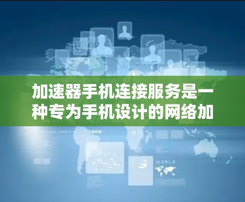 加速器手机连接服务是一种专为手机设计的网络加速工具，旨在提升数据传输速度。以下是关于该服务的详细信息