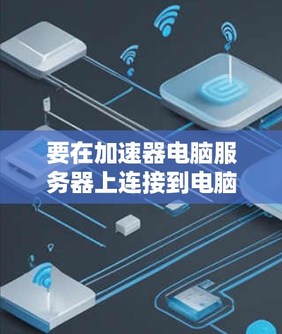 要在加速器电脑服务器上连接到电脑,您可以按照以下步骤操作