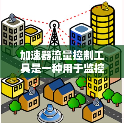 加速器流量控制工具是一种用于监控和管理流量的实时监控技术,主要用于互联网流量控制。以下是关于加速器流量控制工具的详细说明
