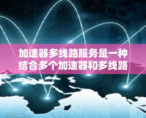 加速器多线路服务是一种结合多个加速器和多线路的技术概念,主要用于提高数据传输效率和稳定性。以下是其详细解释