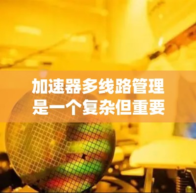 加速器多线路管理是一个复杂但重要的系统管理任务,旨在优化系统的性能和提高用户体验。以下是详细的步骤和建议