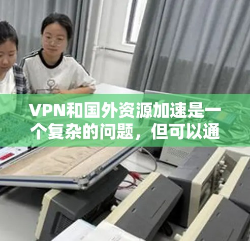 VPN和国外资源加速是一个复杂的问题,但可以通过以下步骤来解决 VPN和国外资源加速是一个复杂的问题,但可以通过以下步骤来解决