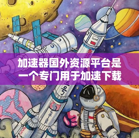 加速器国外资源平台是一个专门用于加速下载国外资源的网站，提供多种功能，包括资源加速、翻译、剪辑和极性下载。以下是对该平台的详细介绍