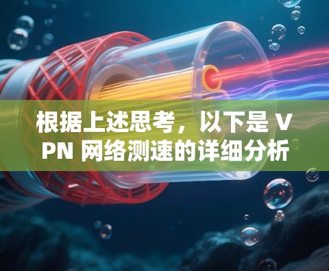 根据上述思考,以下是 VPN 网络测速的详细分析 根据上述思考,以下是 VPN 网络测速的详细分析