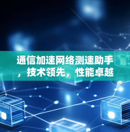 通信加速网络测速助手,技术领先,性能卓越