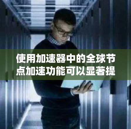 使用加速器中的<strong>全球节点</strong>加速功能可以显著提升计算机的运行体验，尤其是在需要自动加速的情况下。以下是一个系统化的步骤指南