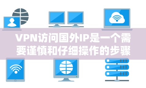 VPN访问国外IP是一个需要谨慎和仔细操作的步骤,以下是一些关键点和步骤,帮助您顺利完成这一过程