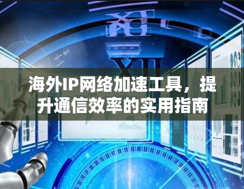 海外IP网络加速工具,提升通信效率的实用指南