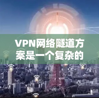 VPN网络隧道方案是一个复杂的网络技术，旨在同时使用外部网络和内部网络资源，以提高网络效率。以下是对该方案的详细分析和总结