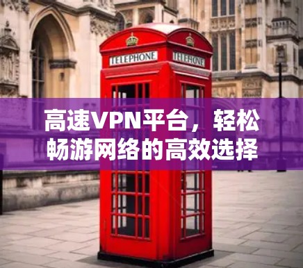 高速VPN平台,轻松畅游网络的高效选择