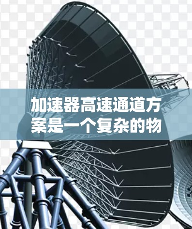 加速器高速通道方案是一个复杂的物理学领域,涉及多个技术原理和系统设计。以下是对该主题的分步解释和总结 加速器高速通道方案是一个复杂的物理学领域,涉及多个技术原理和系统设计。以下是对该主题的分步解释和总结