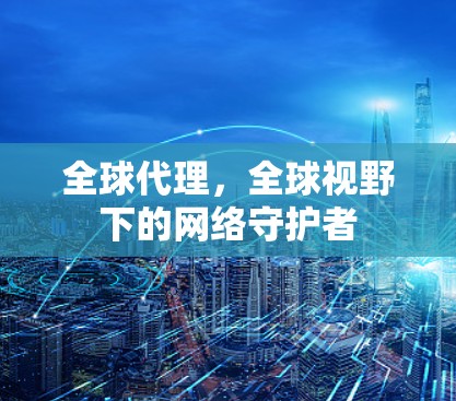 全球代理,全球视野下的网络守护者