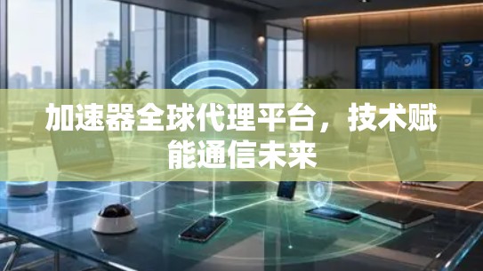 加速器全球代理平台,技术赋能通信未来