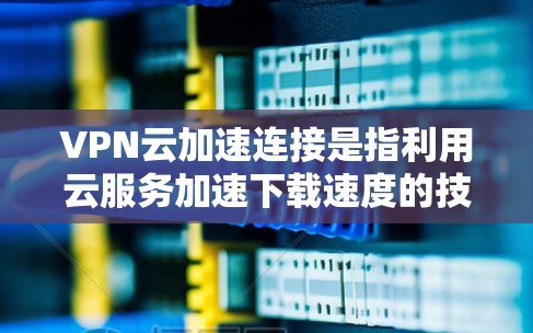 VPN云加速连接是指利用云服务加速下载速度的技术,通常用于在VPN环境下加速数据传输。以下是一些可能涉及的方面和建议