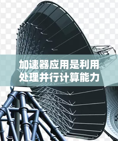 加速器应用是利用处理并行计算能力较弱的硬件设备（如GPU或TPU）提升计算机性能的应用。以下是一个系统化的步骤指南，帮助您逐步使用加速器应用加速节点