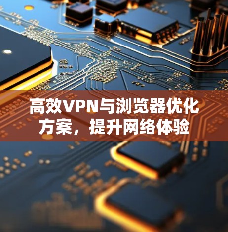 高效VPN与浏览器优化方案,提升网络体验