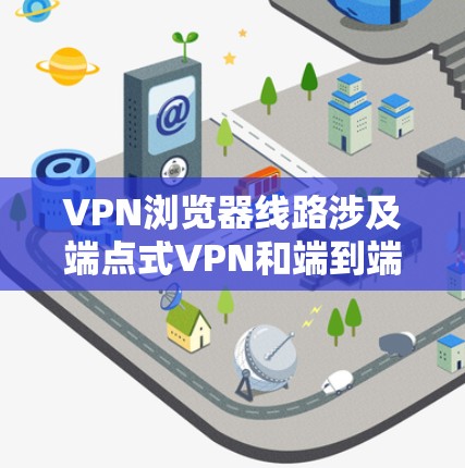 VPN浏览器线路涉及端点式VPN和端到端加密VPN的类型,以下是详细的解答