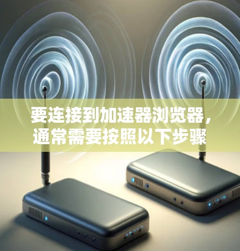 要连接到加速器浏览器,通常需要按照以下步骤进行