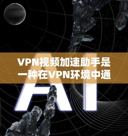 VPN视频加速助手是一种在VPN环境中通过工具加速视频流或下载视频的应用程序。以下是详细的步骤和建议