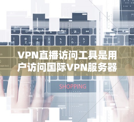 VPN直播访问工具是用户访问国际VPN服务器并观看直播内容的设备或软件。以下是对这些工具的详细分析和建议