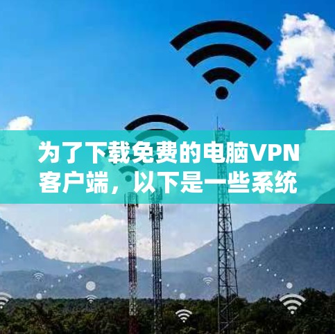 为了下载免费的电脑VPN客户端,以下是一些系统性的步骤和建议