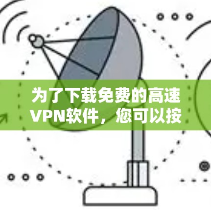 为了下载免费的高速VPN软件,您可以按照以下步骤进行