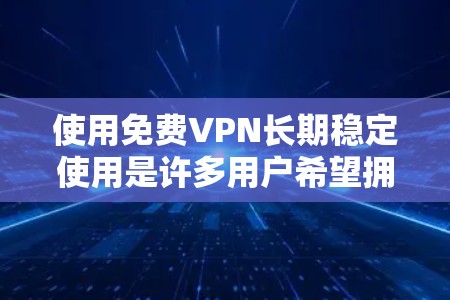 使用免费VPN长期稳定使用是许多用户希望拥有的能力,但需要谨慎选择,以确保安全性和稳定性。以下是一些常见免费VPN平台及其使用方法的建议