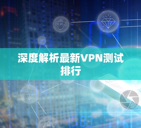 深度解析最新VPN测试排行
