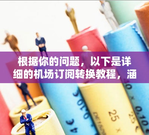 根据你的问题,以下是详细的机场订阅转换教程,涵盖了从旧订阅到新订阅的步骤,包括注意事项和可能的技术细节,旨在确保邮件发送成功