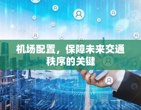 机场配置,保障未来交通秩序的关键 机场配置,保障未来交通秩序的关键