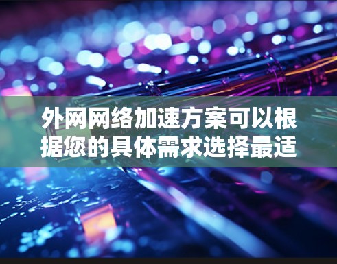 外网网络加速方案可以根据您的具体需求选择最适合的解决方案。以下是一些常见的加速方式和建议