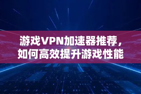游戏VPN加速器推荐,如何高效提升游戏性能