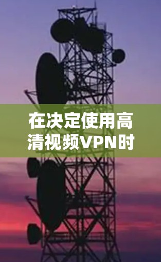 在决定使用高清视频VPN时,以下是一个有条理的总结和建议