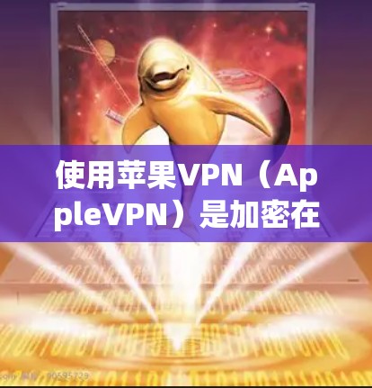 使用苹果VPN（AppleVPN）是加密在线服务，帮助用户在线购物、聊天或观看视频。以下是详细的步骤指南