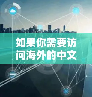 如果你需要访问海外的中文网站,可以使用以下工具来访问这些网站。以下是一些常见的工具和推荐